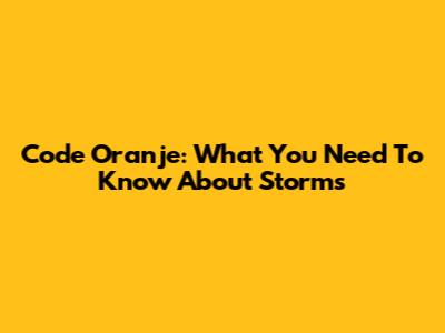 Code Oranje: What You Need To Know About Storms