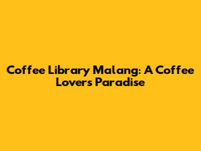 Coffee Library Malang: A Coffee Lover's Paradise