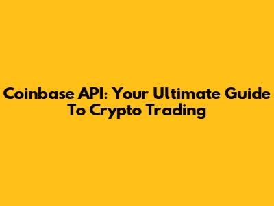 Coinbase API: Your Ultimate Guide To Crypto Trading