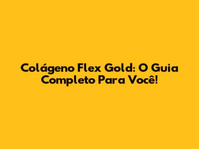 Colágeno Flex Gold: O Guia Completo Para Você!
