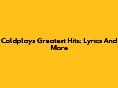 Coldplay's Greatest Hits: Lyrics And More