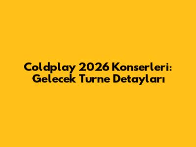 Coldplay 2026 Konserleri: Gelecek Turne Detayları