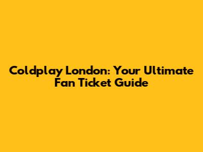 Coldplay London: Your Ultimate Fan Ticket Guide