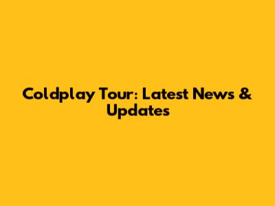 Coldplay Tour: Latest News & Updates