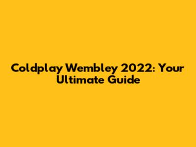 Coldplay Wembley 2022: Your Ultimate Guide