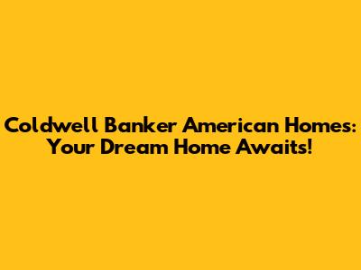 Coldwell Banker American Homes: Your Dream Home Awaits!