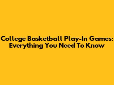 College Basketball Play-In Games: Everything You Need To Know