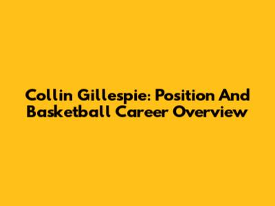 Collin Gillespie: Position And Basketball Career Overview