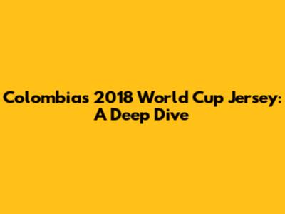 Colombia's 2018 World Cup Jersey: A Deep Dive