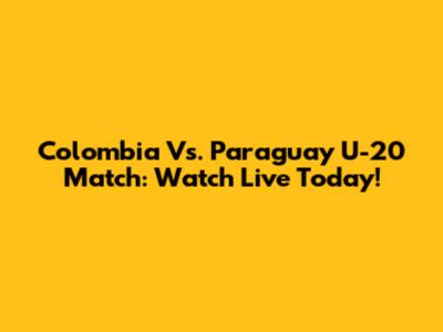 Colombia Vs. Paraguay U-20 Match: Watch Live Today!