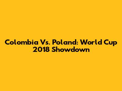 Colombia Vs. Poland: World Cup 2018 Showdown