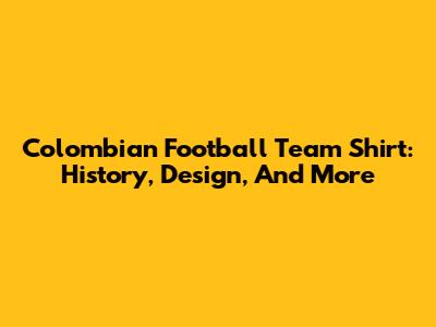Colombian Football Team Shirt: History, Design, And More