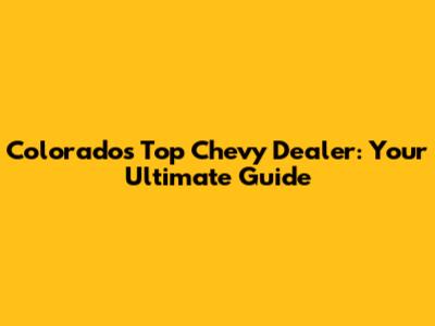 Colorado's Top Chevy Dealer: Your Ultimate Guide