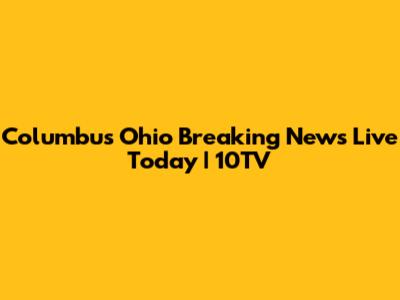 Columbus Ohio Breaking News Live Today | 10TV