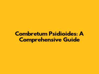 Combretum Psidioides: A Comprehensive Guide