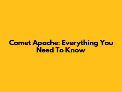 Comet Apache: Everything You Need To Know