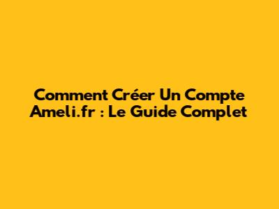 Comment Créer Un Compte Ameli.fr : Le Guide Complet