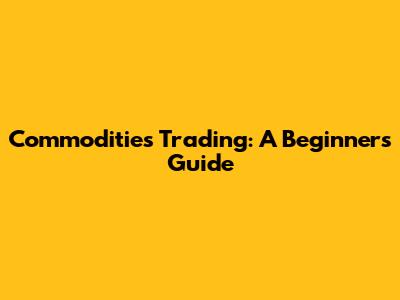 Commodities Trading: A Beginner's Guide
