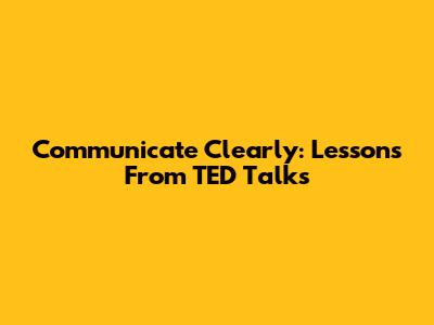 Communicate Clearly: Lessons From TED Talks