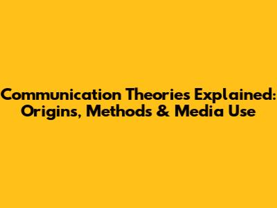 Communication Theories Explained: Origins, Methods & Media Use