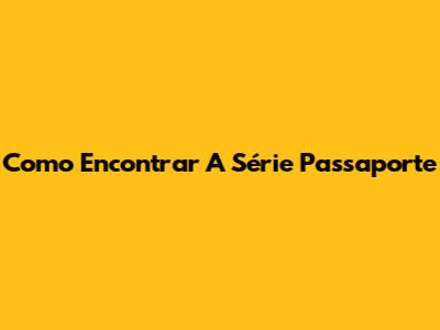 Como Encontrar A Série 'Passaporte'