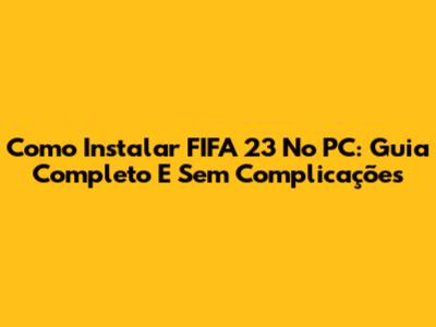 Como Instalar FIFA 23 No PC: Guia Completo E Sem Complicações