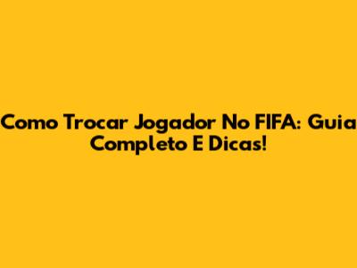 Como Trocar Jogador No FIFA: Guia Completo E Dicas!