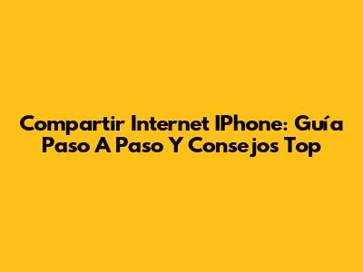Compartir Internet IPhone: Guía Paso A Paso Y Consejos Top