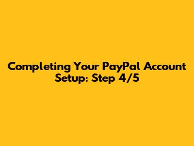 Completing Your PayPal Account Setup: Step 4/5