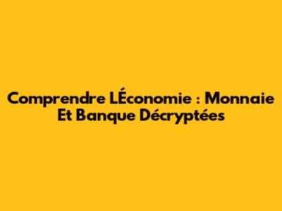 Comprendre L'Économie : Monnaie Et Banque Décryptées