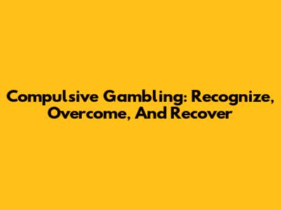Compulsive Gambling: Recognize, Overcome, And Recover