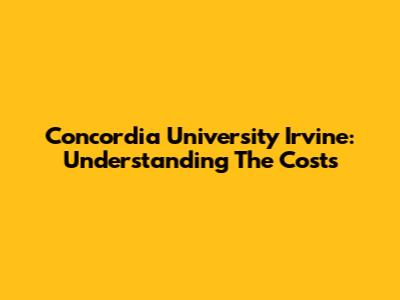 Concordia University Irvine: Understanding The Costs