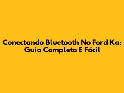 Conectando Bluetooth No Ford Ka: Guia Completo E Fácil