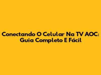 Conectando O Celular Na TV AOC: Guia Completo E Fácil