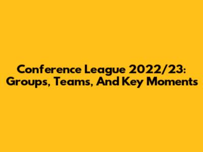 Conference League 2022/23: Groups, Teams, And Key Moments