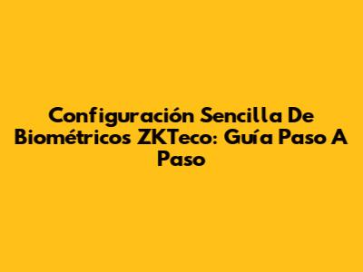Configuración Sencilla De Biométricos ZKTeco: Guía Paso A Paso