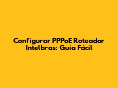 Configurar PPPoE Roteador Intelbras: Guia Fácil