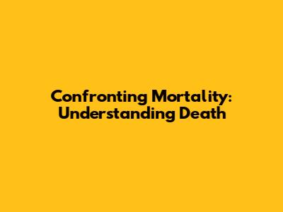 Confronting Mortality: Understanding Death
