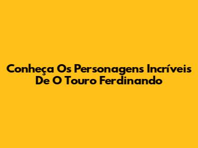 Conheça Os Personagens Incríveis De 'O Touro Ferdinando'