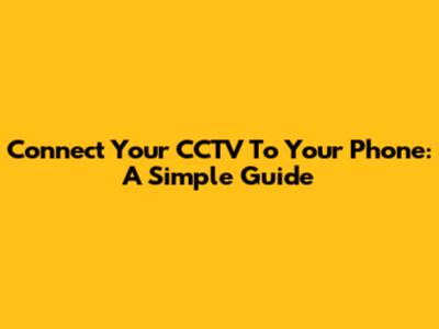 Connect Your CCTV To Your Phone: A Simple Guide