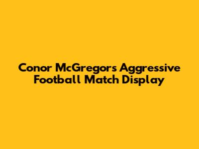 Conor McGregor's Aggressive Football Match Display