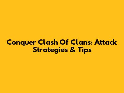 Conquer Clash Of Clans: Attack Strategies & Tips