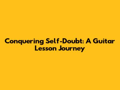 Conquering Self-Doubt: A Guitar Lesson Journey