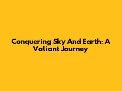 Conquering Sky And Earth: A Valiant Journey