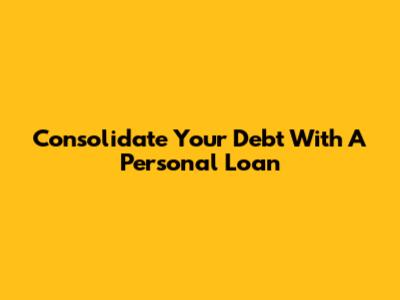 Consolidate Your Debt With A Personal Loan