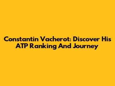 Constantin Vacherot: Discover His ATP Ranking And Journey