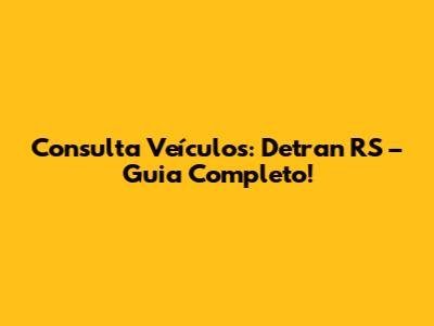 Consulta Veículos: Detran RS – Guia Completo!