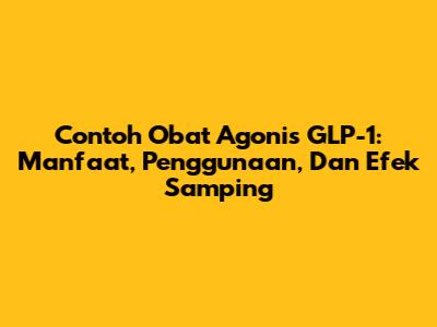 Contoh Obat Agonis GLP-1: Manfaat, Penggunaan, Dan Efek Samping