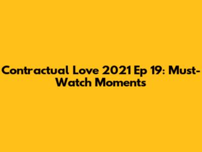 Contractual Love 2021 Ep 19: Must-Watch Moments