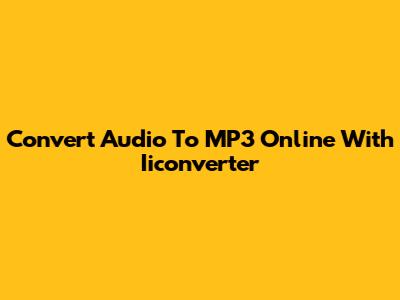 Convert Audio To MP3 Online With Iiconverter